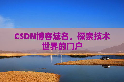 CSDN博客域名,探索技术世界的门户 CSDN博客域名,探索技术世界的门户